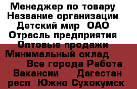 Менеджер по товару › Название организации ­ Детский мир, ОАО › Отрасль предприятия ­ Оптовые продажи › Минимальный оклад ­ 25 000 - Все города Работа » Вакансии   . Дагестан респ.,Южно-Сухокумск г.